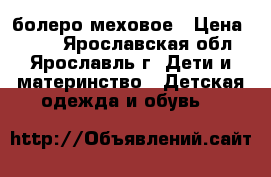 болеро меховое › Цена ­ 450 - Ярославская обл., Ярославль г. Дети и материнство » Детская одежда и обувь   